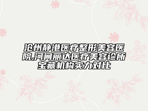 滄州靜港醫(yī)療整形美容醫(yī)院,河間麗達醫(yī)療美容診所寶藏機構(gòu)實力對比