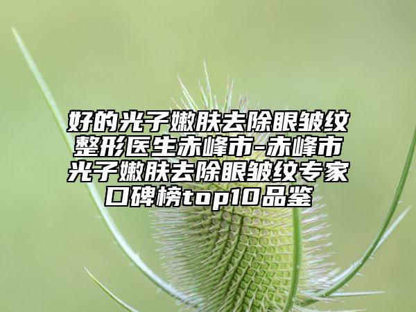 好的光子嫩膚去除眼皺紋整形醫(yī)生赤峰市-赤峰市光子嫩膚去除眼皺紋專(zhuān)家口碑榜top10品鑒