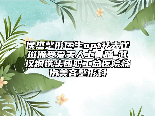 侯杰整形醫(yī)生opt祛去雀斑深受愛美人士青睞-武漢鋼鐵集團(tuán)職工總醫(yī)院燒傷美容整形科