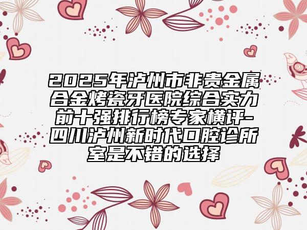 2025年瀘州市非貴金屬合金烤瓷牙醫(yī)院綜合實力前十強排行榜專家橫評-四川瀘州新時代口腔診所室是不錯的選擇