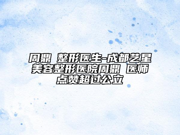 周鼎堃整形醫(yī)生-成都藝星美容整形醫(yī)院周鼎堃醫(yī)師點(diǎn)贊超過公立