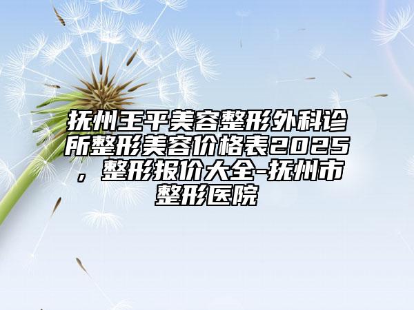 撫州王平美容整形外科診所整形美容價(jià)格表2025，整形報(bào)價(jià)大全-撫州市整形醫(yī)院