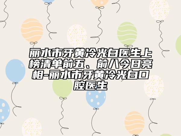 麗水市牙黃冷光白醫(yī)生上榜清單前五、前八今日亮相-麗水市牙黃冷光白口腔醫(yī)生