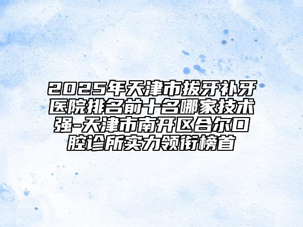 2025年天津市拔牙補(bǔ)牙醫(yī)院排名前十名哪家技術(shù)強(qiáng)-天津市南開(kāi)區(qū)合爾口腔診所實(shí)力領(lǐng)銜榜首