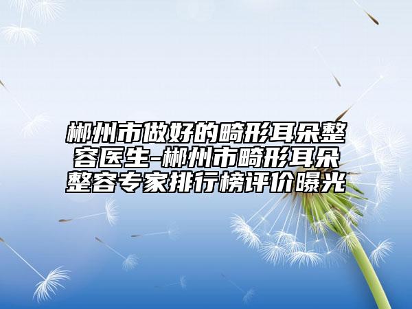 郴州市做好的畸形耳朵整容醫(yī)生-郴州市畸形耳朵整容專家排行榜評價曝光