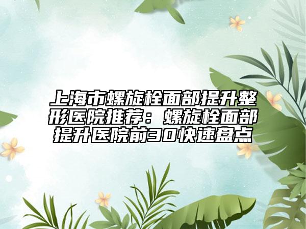 上海市螺旋栓面部提升整形醫(yī)院推薦：螺旋栓面部提升醫(yī)院前30快速盤點