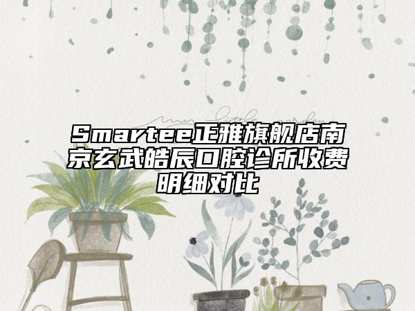 Smartee正雅旗艦店南京玄武皓辰口腔診所收費(fèi)明細(xì)對(duì)比