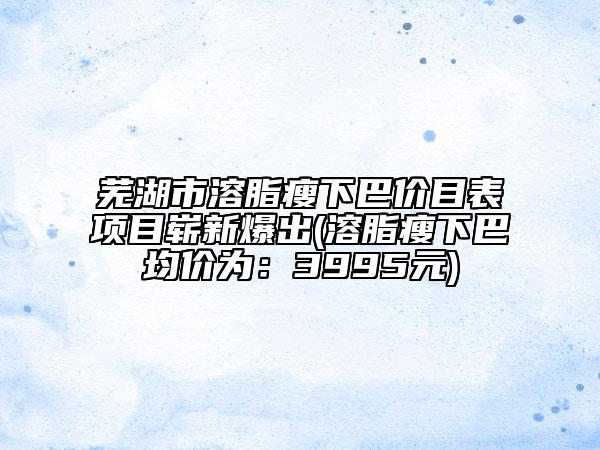蕪湖市溶脂瘦下巴價(jià)目表項(xiàng)目嶄新爆出(溶脂瘦下巴均價(jià)為：3995元)