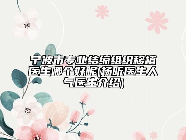 寧波市專業(yè)結(jié)締組織移植醫(yī)生哪個(gè)好呢(楊昕醫(yī)生人氣醫(yī)生介紹)