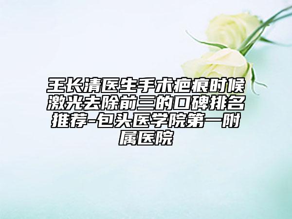 王長(zhǎng)清醫(yī)生手術(shù)疤痕時(shí)候激光去除前三的口碑排名推薦-包頭醫(yī)學(xué)院第一附屬醫(yī)院