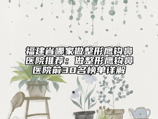 福建省哪家做整形鷹鉤鼻醫(yī)院推薦：做整形鷹鉤鼻醫(yī)院前30名榜單詳解