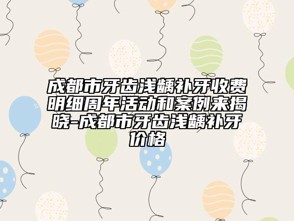 成都市牙齒淺齲補(bǔ)牙收費(fèi)明細(xì)周年活動(dòng)和案例來揭曉-成都市牙齒淺齲補(bǔ)牙價(jià)格