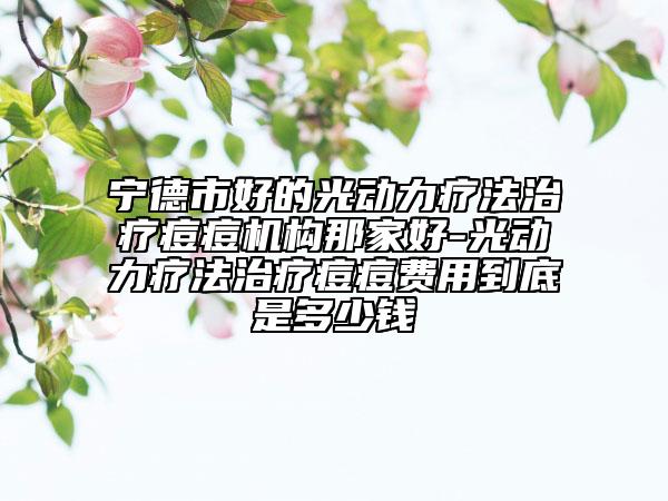 寧德市好的光動力療法治療痘痘機構那家好-光動力療法治療痘痘費用到底是多少錢