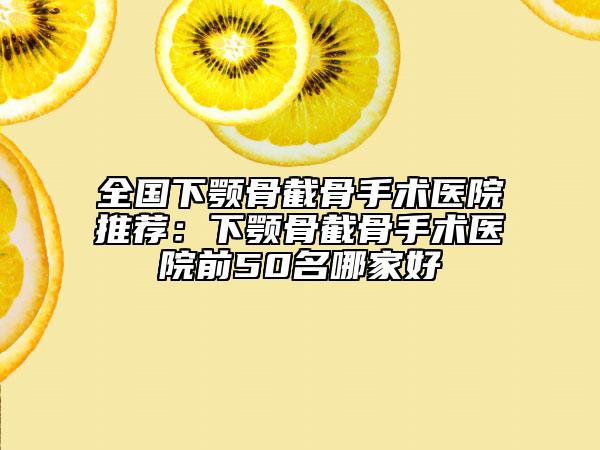全國下顎骨截骨手術(shù)醫(yī)院推薦：下顎骨截骨手術(shù)醫(yī)院前50名哪家好