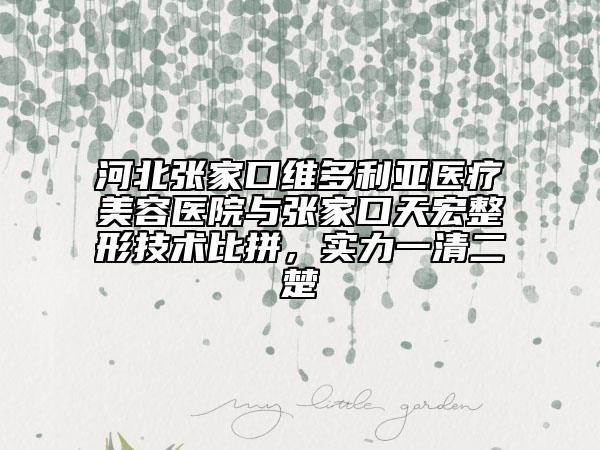 河北張家口維多利亞醫(yī)療美容醫(yī)院與張家口天宏整形技術(shù)比拼，實(shí)力一清二楚