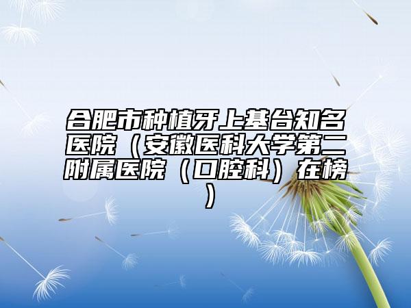 合肥市種植牙上基臺(tái)知名醫(yī)院（安徽醫(yī)科大學(xué)第二附屬醫(yī)院（口腔科）在榜）