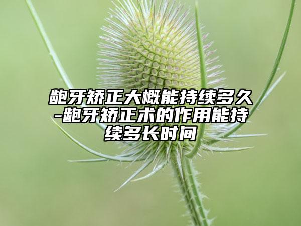 齙牙矯正大概能持續(xù)多久-齙牙矯正術的作用能持續(xù)多長時間