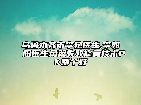 烏魯木齊市李艷醫(yī)生,李朝陽醫(yī)生鼻翼失敗修復(fù)技術(shù)PK哪個好