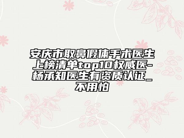 安慶市取鼻假體手術(shù)醫(yī)生上榜清單top10權(quán)威醫(yī)-楊承知醫(yī)生有資質(zhì)認證_不用怕