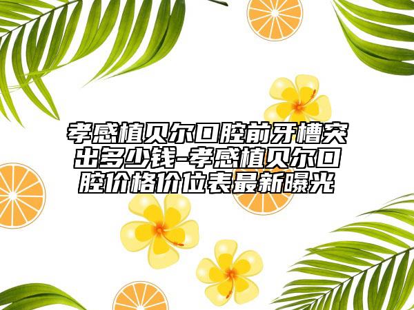 孝感植貝爾口腔前牙槽突出多少錢(qián)-孝感植貝爾口腔價(jià)格價(jià)位表最新曝光