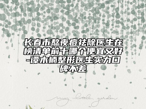 長春市熬夜痘祛除醫(yī)生在榜清單前十哪個便宜又好-譚木楠整形醫(yī)生實力口碑不差