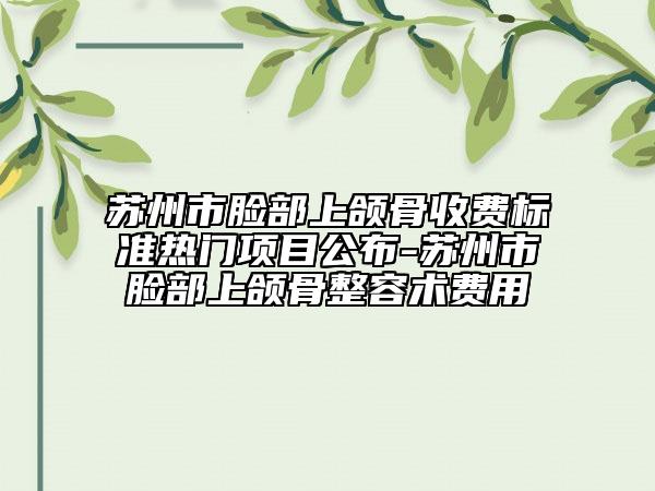蘇州市臉部上頜骨收費(fèi)標(biāo)準(zhǔn)熱門項目公布-蘇州市臉部上頜骨整容術(shù)費(fèi)用