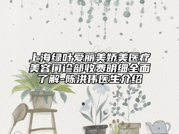 上海綠葉愛麗美嬌美醫(yī)療美容門診部收費(fèi)明細(xì)全面了解-陳洪偉醫(yī)生介紹