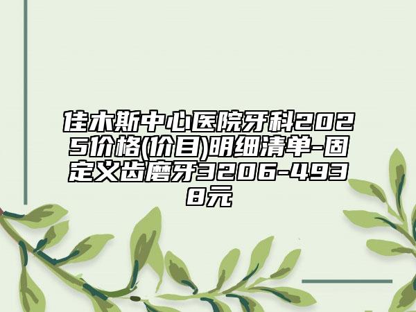 佳木斯中心醫(yī)院牙科2025價(jià)格(價(jià)目)明細(xì)清單-固定義齒磨牙3206-4938元