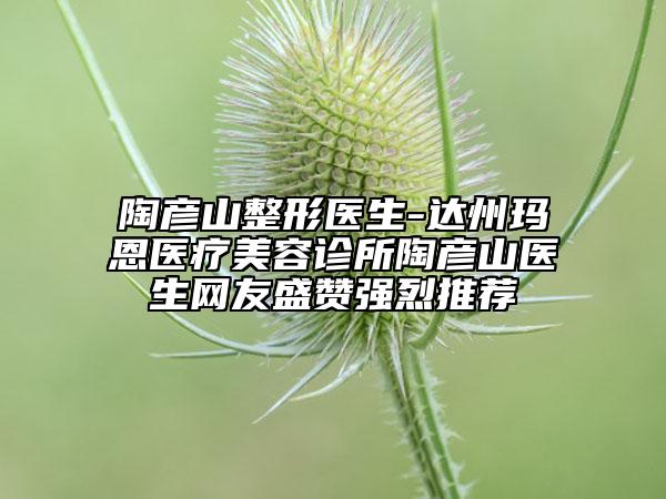 陶彥山整形醫(yī)生-達州瑪恩醫(yī)療美容診所陶彥山醫(yī)生網(wǎng)友盛贊強烈推薦