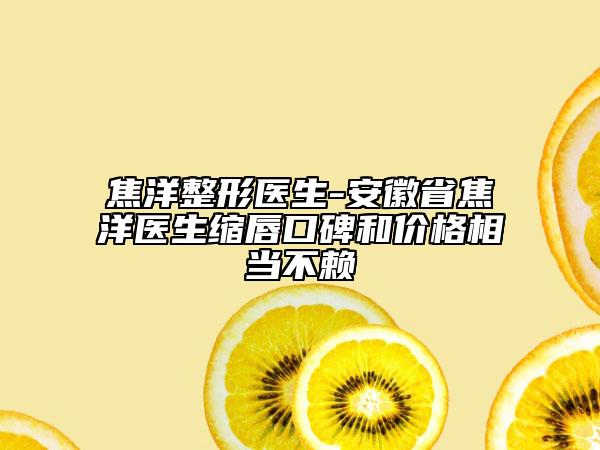 焦洋整形醫(yī)生-安徽省焦洋醫(yī)生縮唇口碑和價(jià)格相當(dāng)不賴