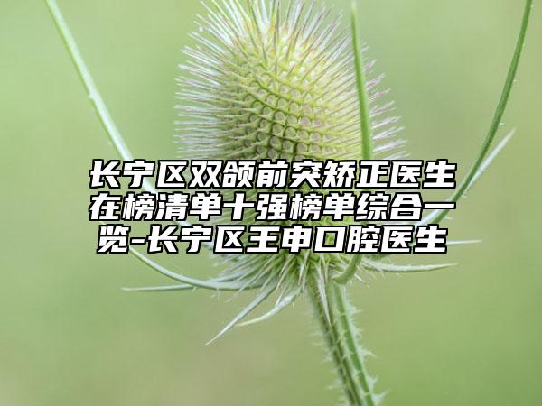 長(zhǎng)寧區(qū)雙頜前突矯正醫(yī)生在榜清單十強(qiáng)榜單綜合一覽-長(zhǎng)寧區(qū)王申口腔醫(yī)生