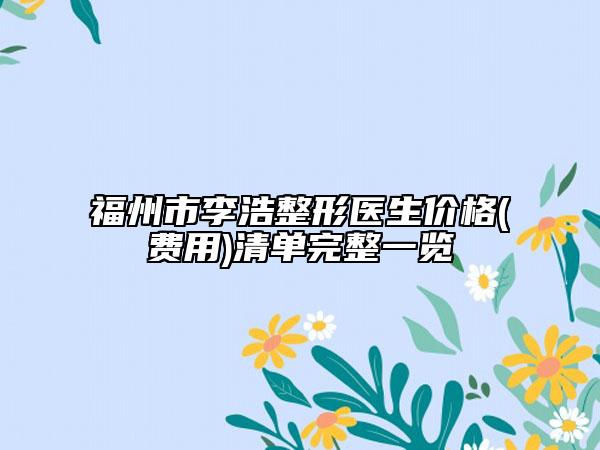 福州市李浩整形醫(yī)生價(jià)格(費(fèi)用)清單完整一覽