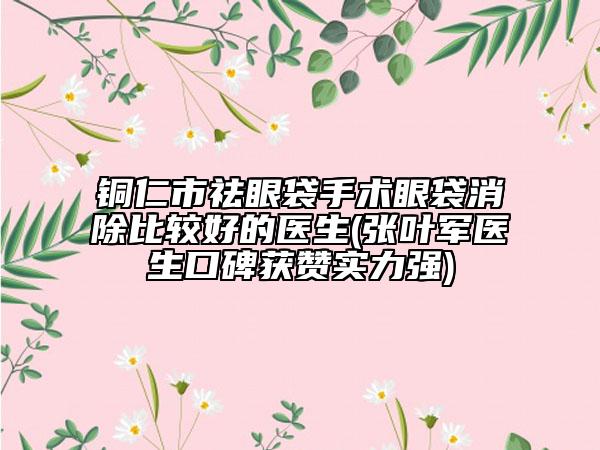 銅仁市祛眼袋手術眼袋消除比較好的醫(yī)生(張葉軍醫(yī)生口碑獲贊實力強)