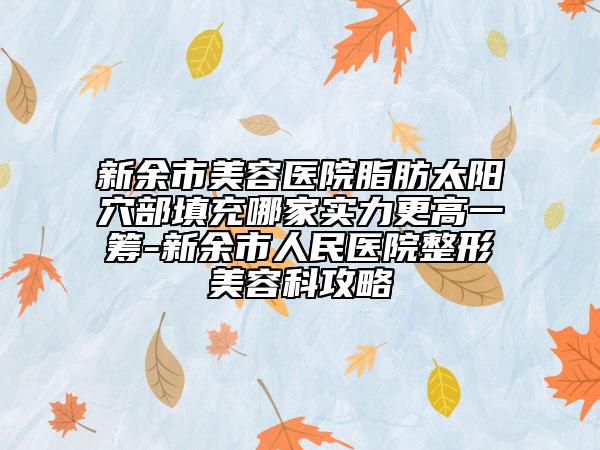 新余市美容醫(yī)院脂肪太陽穴部填充哪家實(shí)力更高一籌-新余市人民醫(yī)院整形美容科攻略