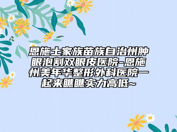 恩施土家族苗族自治州腫眼泡割雙眼皮醫(yī)院-恩施州美年華整形外科醫(yī)院一起來瞧瞧實力高低~