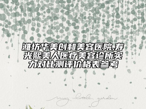 濰坊華美創(chuàng)和美容醫(yī)院,壽光熙美人醫(yī)療美容診所實力對比測評價格表參考