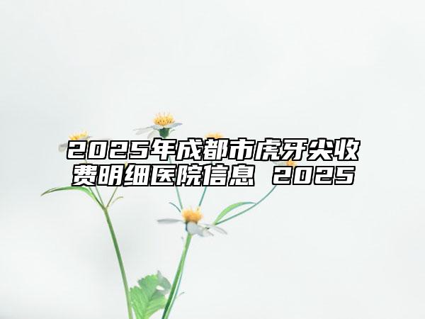 2025年成都市虎牙尖收費(fèi)明細(xì)醫(yī)院信息 2025