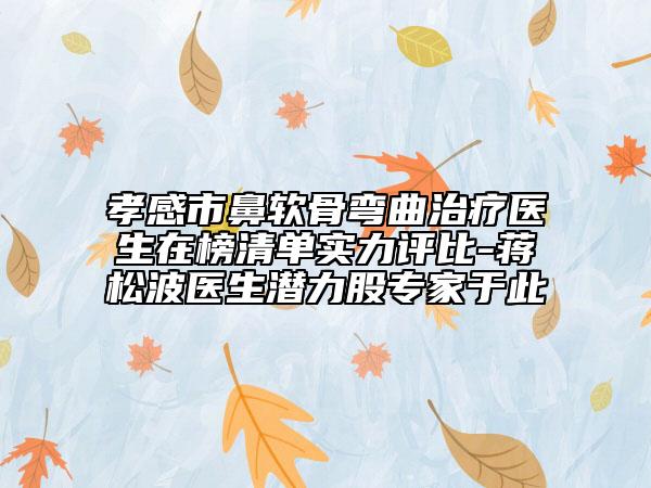 孝感市鼻軟骨彎曲治療醫(yī)生在榜清單實力評比-蔣松波醫(yī)生潛力股專家于此