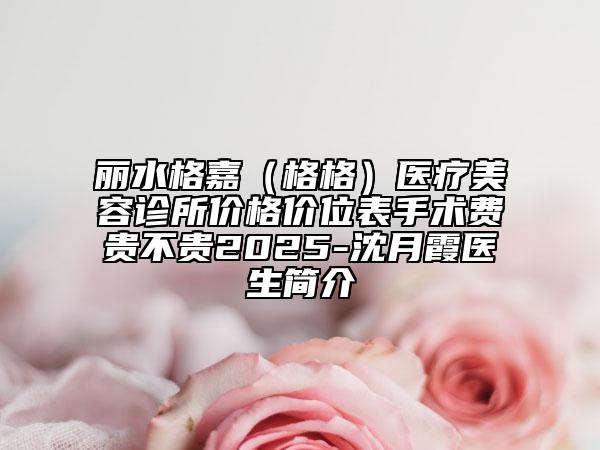 麗水格嘉（格格）醫(yī)療美容診所價(jià)格價(jià)位表手術(shù)費(fèi)貴不貴2025-沈月霞醫(yī)生簡(jiǎn)介