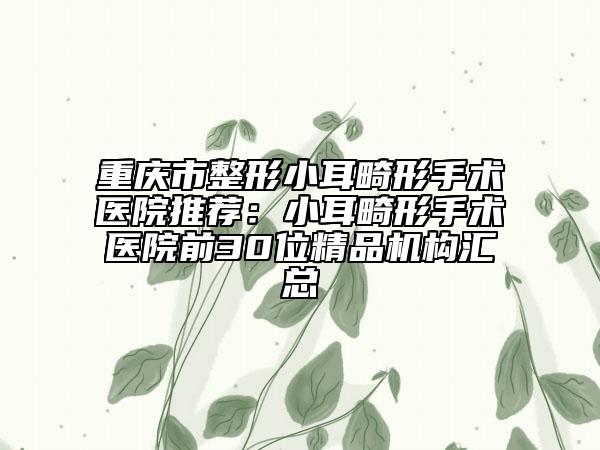 重慶市整形小耳畸形手術(shù)醫(yī)院推薦：小耳畸形手術(shù)醫(yī)院前30位精品機(jī)構(gòu)匯總