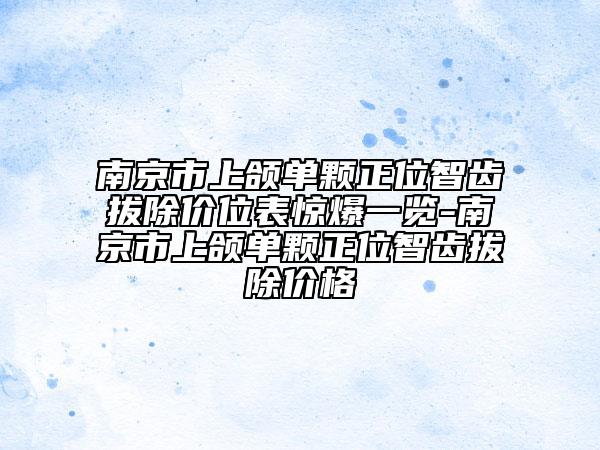 南京市上頜單顆正位智齒拔除價位表驚爆一覽-南京市上頜單顆正位智齒拔除價格