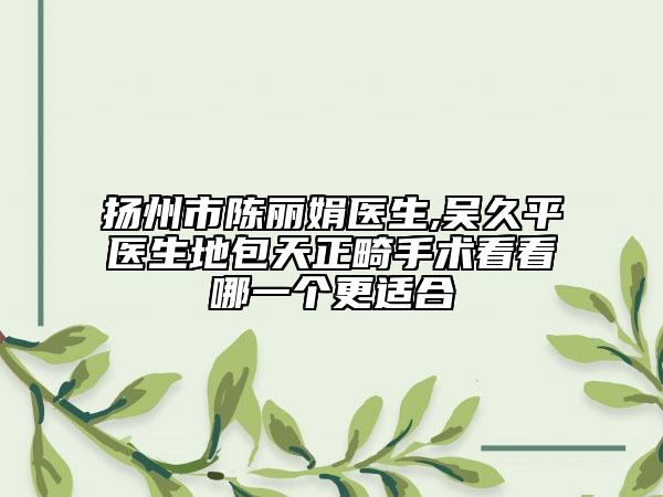 揚州市陳麗娟醫(yī)生,吳久平醫(yī)生地包天正畸手術看看哪一個更適合