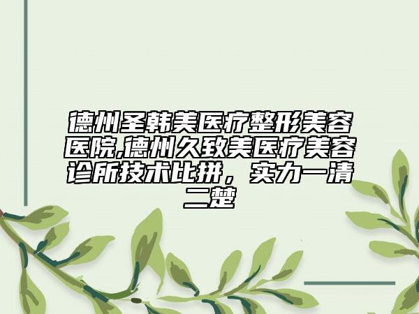 德州圣韓美醫(yī)療整形美容醫(yī)院,德州久致美醫(yī)療美容診所技術(shù)比拼，實(shí)力一清二楚