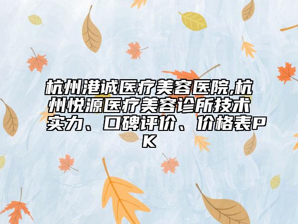 杭州港誠(chéng)醫(yī)療美容醫(yī)院,杭州悅源醫(yī)療美容診所技術(shù)實(shí)力、口碑評(píng)價(jià)、價(jià)格表PK