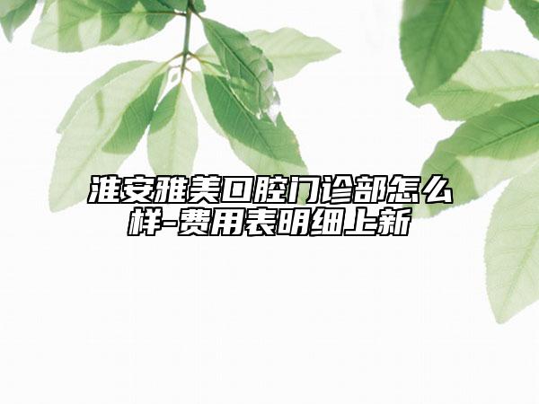 淮安雅美口腔門診部怎么樣-費(fèi)用表明細(xì)上新