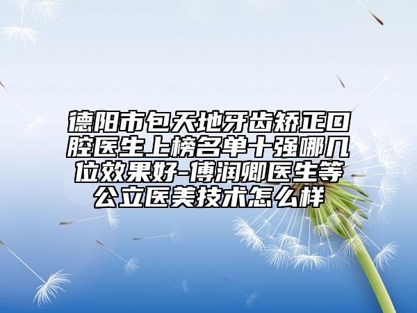 德陽市包天地牙齒矯正口腔醫(yī)生上榜名單十強哪幾位效果好-傅潤卿醫(yī)生等公立醫(yī)美技術(shù)怎么樣