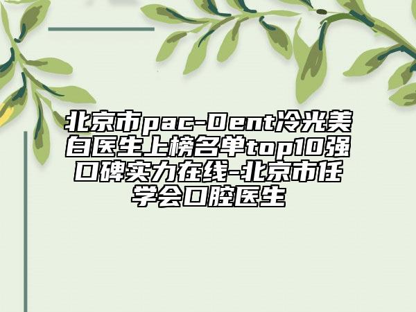 北京市pac-Dent冷光美白醫(yī)生上榜名單top10強(qiáng)口碑實(shí)力在線-北京市任學(xué)會(huì)口腔醫(yī)生