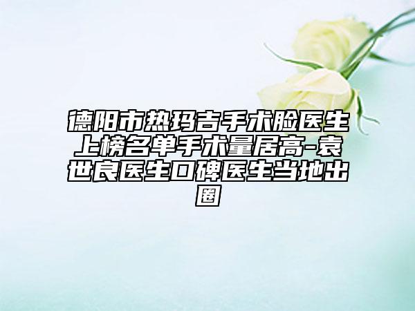 德陽市熱瑪吉手術(shù)臉醫(yī)生上榜名單手術(shù)量居高-袁世良醫(yī)生口碑醫(yī)生當(dāng)?shù)爻鋈? data-alt=