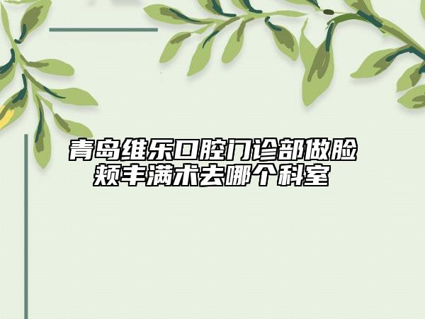 青島維樂(lè)口腔門(mén)診部做臉頰豐滿術(shù)去哪個(gè)科室
