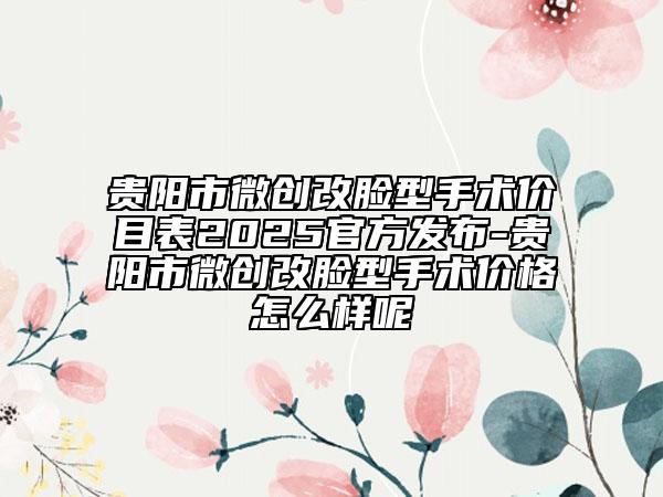 貴陽(yáng)市微創(chuàng)改臉型手術(shù)價(jià)目表2025官方發(fā)布-貴陽(yáng)市微創(chuàng)改臉型手術(shù)價(jià)格怎么樣呢